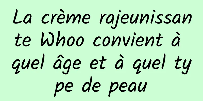 La crème rajeunissante Whoo convient à quel âge et à quel type de peau