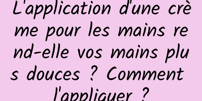 L'application d'une crème pour les mains rend-elle vos mains plus douces ? Comment l'appliquer ?
