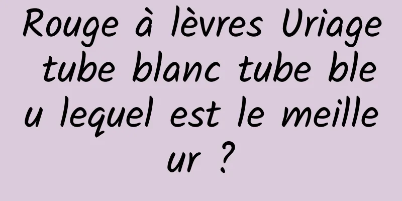 Rouge à lèvres Uriage tube blanc tube bleu lequel est le meilleur ?