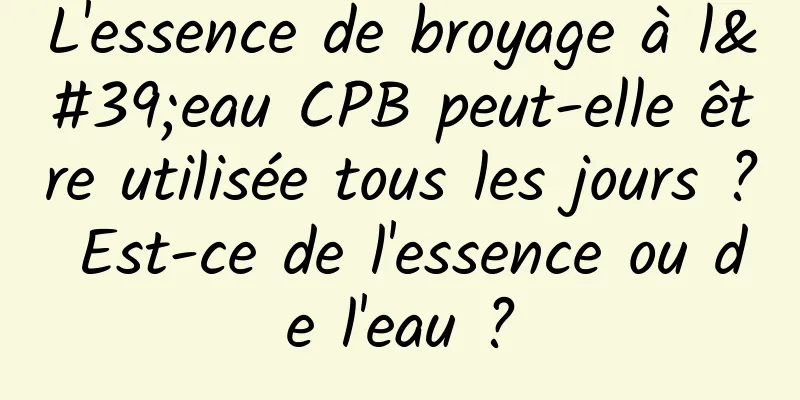 L'essence de broyage à l'eau CPB peut-elle être utilisée tous les jours ? Est-ce de l'essence ou de l'eau ?