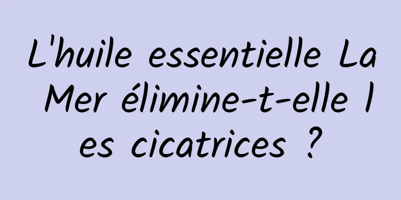 L'huile essentielle La Mer élimine-t-elle les cicatrices ?