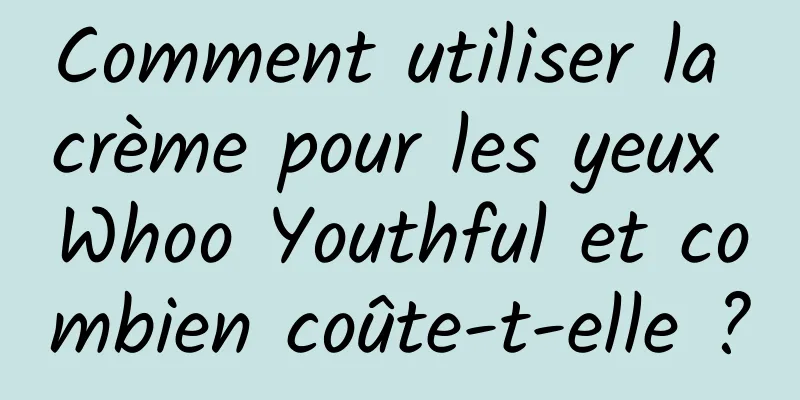 Comment utiliser la crème pour les yeux Whoo Youthful et combien coûte-t-elle ?