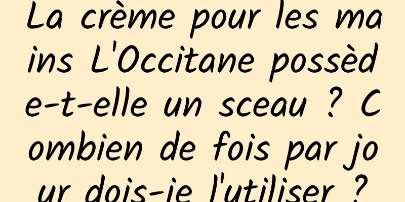 La crème pour les mains L'Occitane possède-t-elle un sceau ? Combien de fois par jour dois-je l'utiliser ?