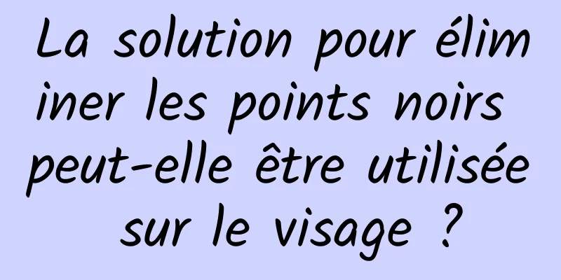 La solution pour éliminer les points noirs peut-elle être utilisée sur le visage ?