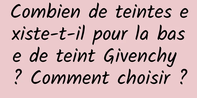 Combien de teintes existe-t-il pour la base de teint Givenchy ? Comment choisir ?