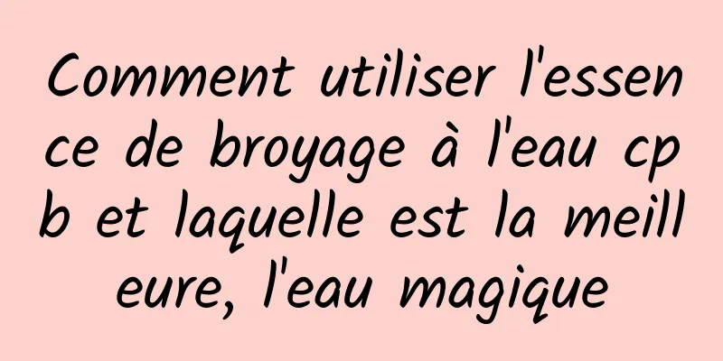Comment utiliser l'essence de broyage à l'eau cpb et laquelle est la meilleure, l'eau magique