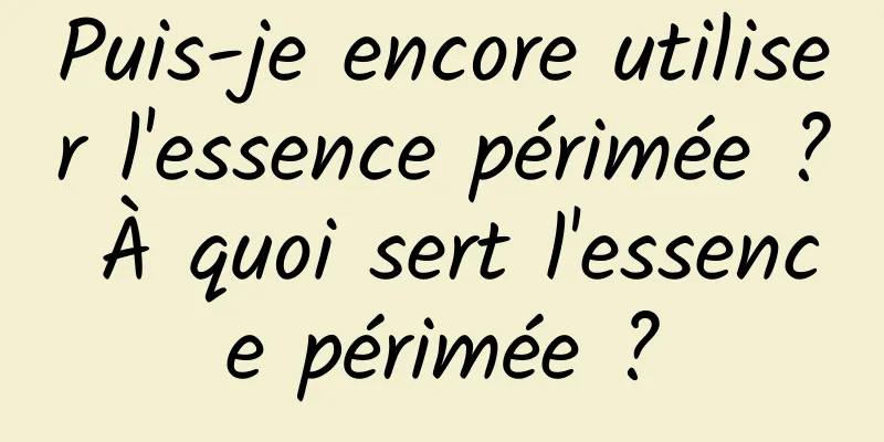 Puis-je encore utiliser l'essence périmée ? À quoi sert l'essence périmée ?