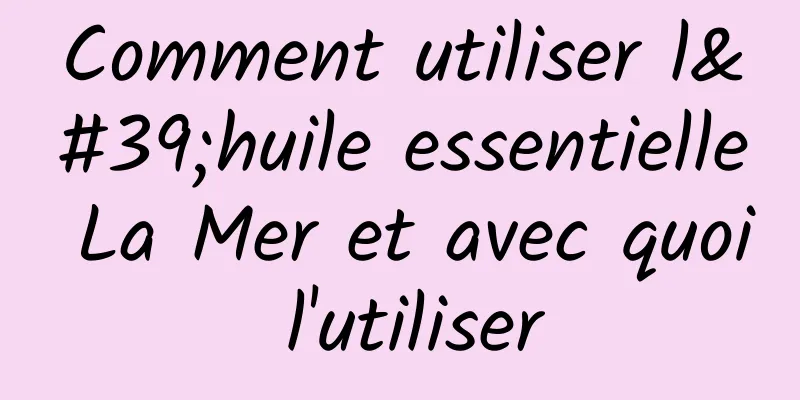 Comment utiliser l'huile essentielle La Mer et avec quoi l'utiliser
