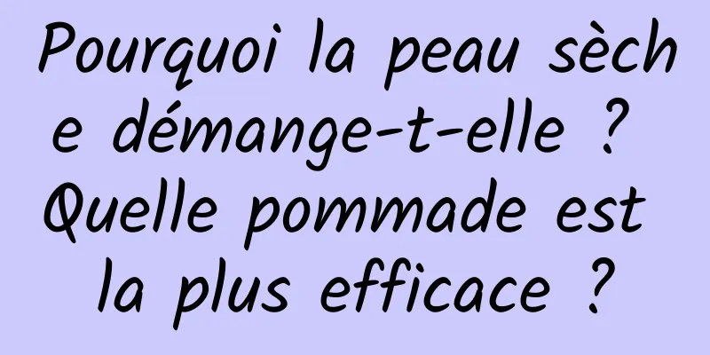 Pourquoi la peau sèche démange-t-elle ? Quelle pommade est la plus efficace ?