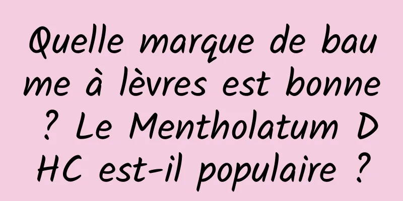 Quelle marque de baume à lèvres est bonne ? Le Mentholatum DHC est-il populaire ?