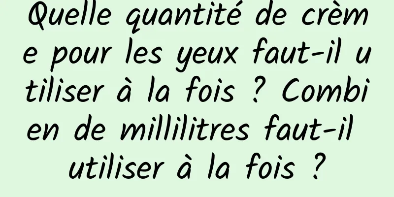 Quelle quantité de crème pour les yeux faut-il utiliser à la fois ? Combien de millilitres faut-il utiliser à la fois ?