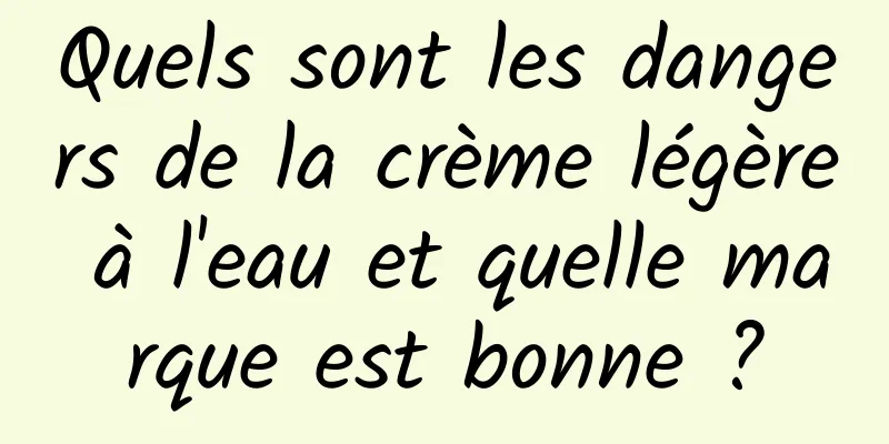 Quels sont les dangers de la crème légère à l'eau et quelle marque est bonne ?