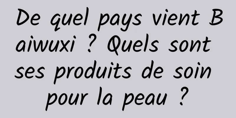 De quel pays vient Baiwuxi ? Quels sont ses produits de soin pour la peau ?