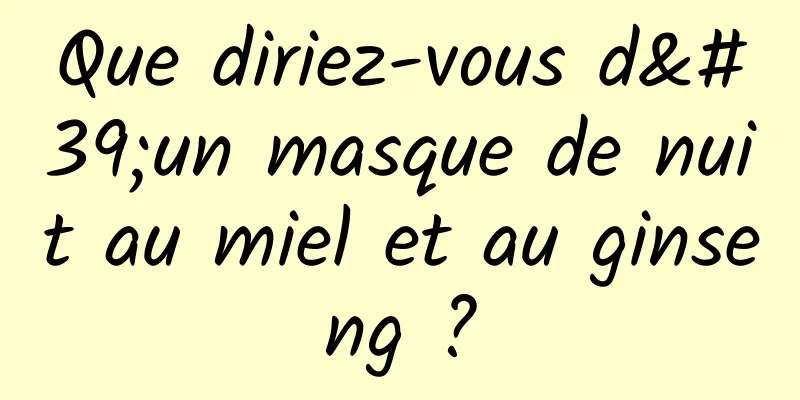 Que diriez-vous d'un masque de nuit au miel et au ginseng ?