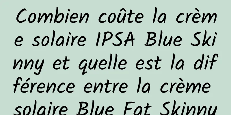 Combien coûte la crème solaire IPSA Blue Skinny et quelle est la différence entre la crème solaire Blue Fat Skinny