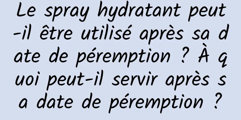 Le spray hydratant peut-il être utilisé après sa date de péremption ? À quoi peut-il servir après sa date de péremption ?