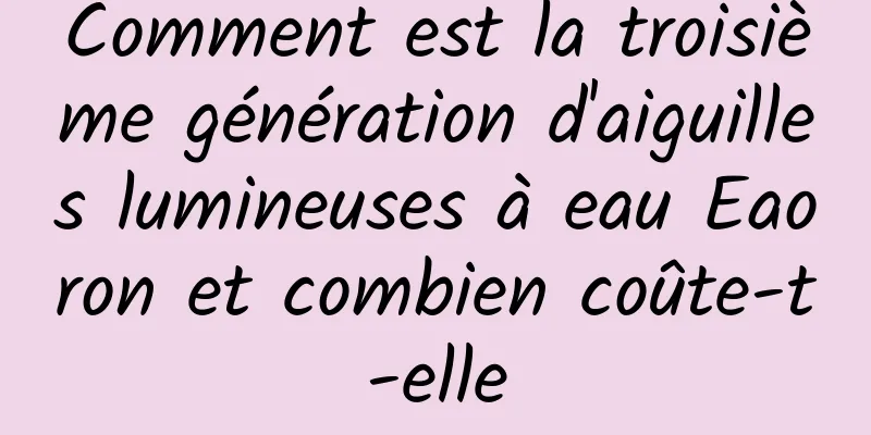 Comment est la troisième génération d'aiguilles lumineuses à eau Eaoron et combien coûte-t-elle