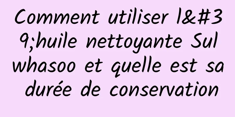 Comment utiliser l'huile nettoyante Sulwhasoo et quelle est sa durée de conservation