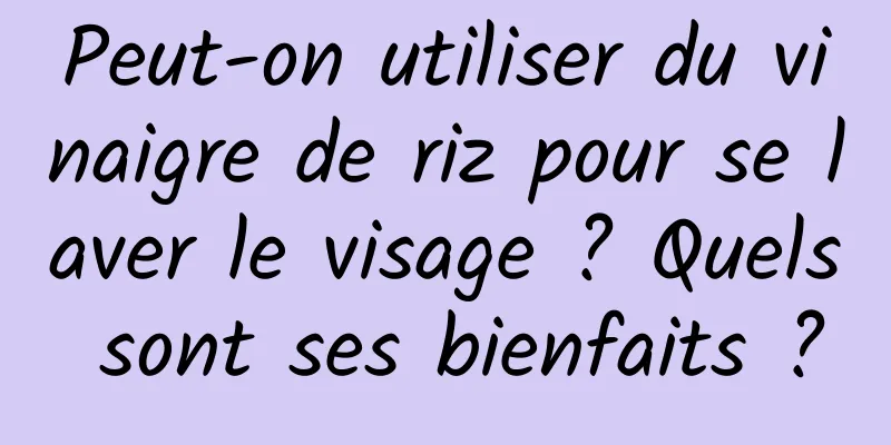 Peut-on utiliser du vinaigre de riz pour se laver le visage ? Quels sont ses bienfaits ?