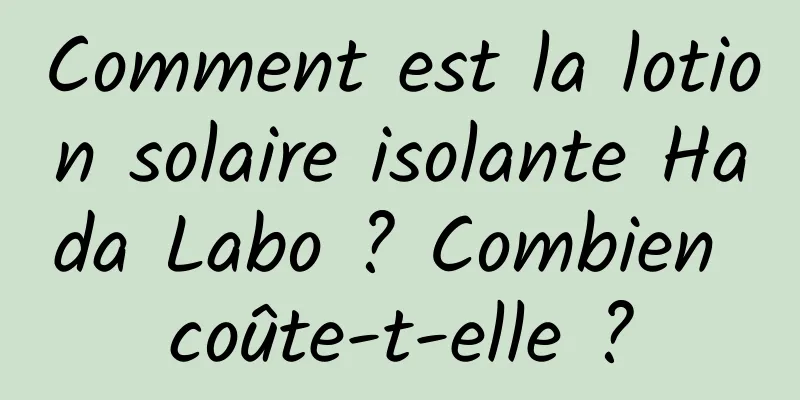Comment est la lotion solaire isolante Hada Labo ? Combien coûte-t-elle ?