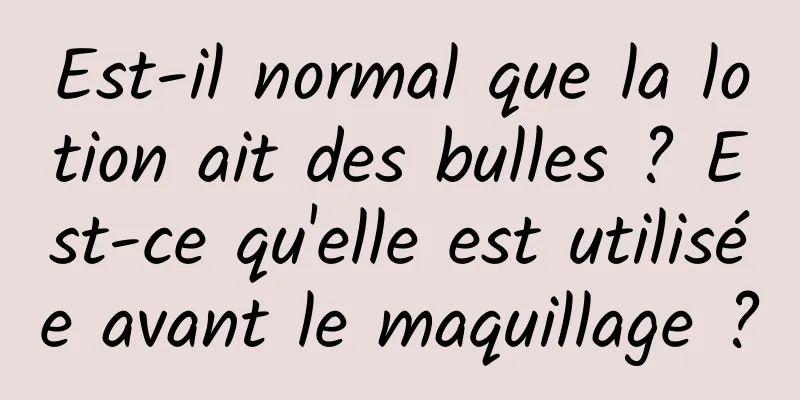 Est-il normal que la lotion ait des bulles ? Est-ce qu'elle est utilisée avant le maquillage ?