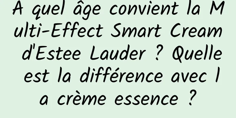 À quel âge convient la Multi-Effect Smart Cream d'Estee Lauder ? Quelle est la différence avec la crème essence ?