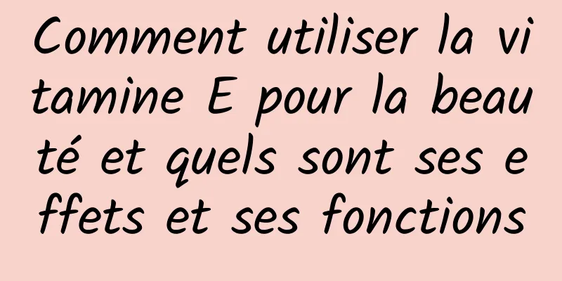 Comment utiliser la vitamine E pour la beauté et quels sont ses effets et ses fonctions