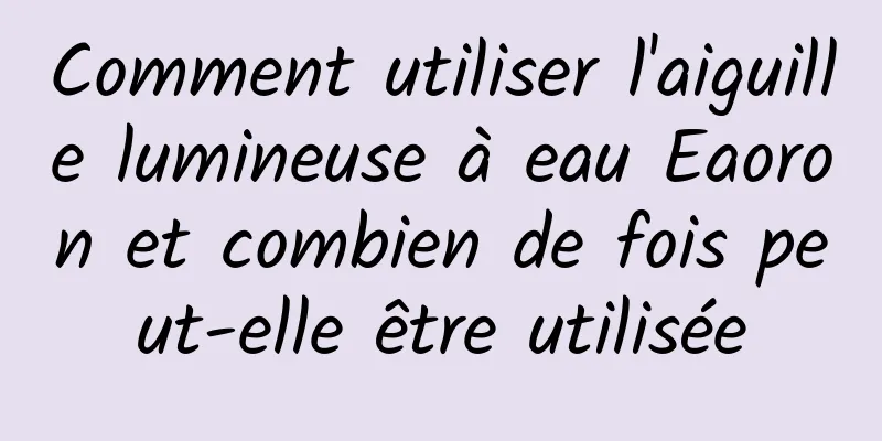 Comment utiliser l'aiguille lumineuse à eau Eaoron et combien de fois peut-elle être utilisée