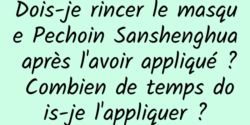 Dois-je rincer le masque Pechoin Sanshenghua après l'avoir appliqué ? Combien de temps dois-je l'appliquer ?