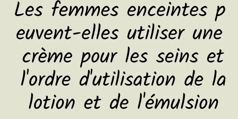 Les femmes enceintes peuvent-elles utiliser une crème pour les seins et l'ordre d'utilisation de la lotion et de l'émulsion