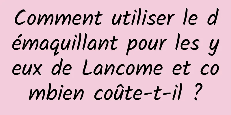 Comment utiliser le démaquillant pour les yeux de Lancome et combien coûte-t-il ?