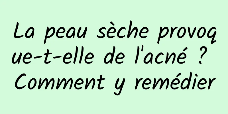 La peau sèche provoque-t-elle de l'acné ? Comment y remédier