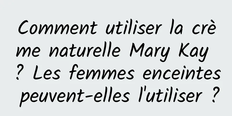 Comment utiliser la crème naturelle Mary Kay ? Les femmes enceintes peuvent-elles l'utiliser ?