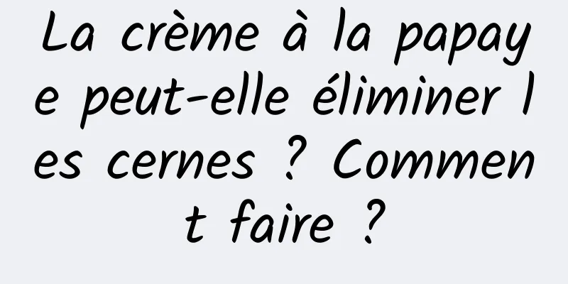 La crème à la papaye peut-elle éliminer les cernes ? Comment faire ?
