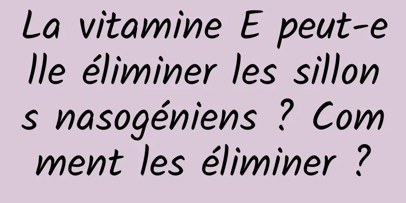 La vitamine E peut-elle éliminer les sillons nasogéniens ? Comment les éliminer ?
