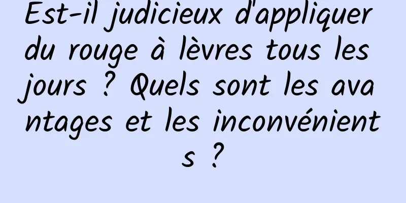 Est-il judicieux d'appliquer du rouge à lèvres tous les jours ? Quels sont les avantages et les inconvénients ?