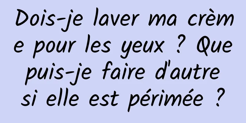 Dois-je laver ma crème pour les yeux ? Que puis-je faire d'autre si elle est périmée ?