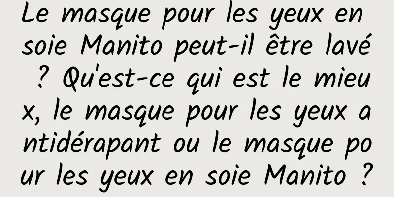 Le masque pour les yeux en soie Manito peut-il être lavé ? Qu'est-ce qui est le mieux, le masque pour les yeux antidérapant ou le masque pour les yeux en soie Manito ?