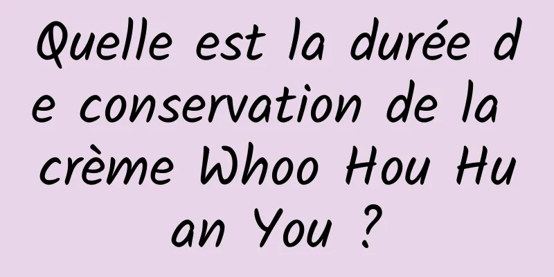 Quelle est la durée de conservation de la crème Whoo Hou Huan You ?