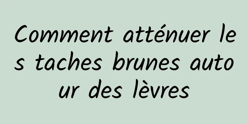 Comment atténuer les taches brunes autour des lèvres