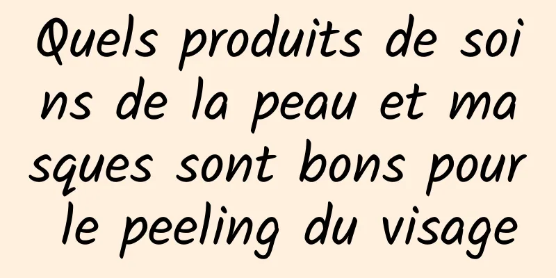 Quels produits de soins de la peau et masques sont bons pour le peeling du visage
