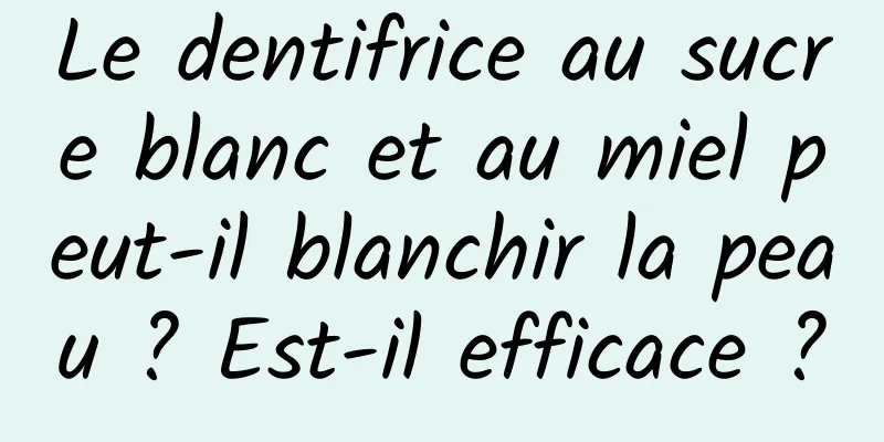 Le dentifrice au sucre blanc et au miel peut-il blanchir la peau ? Est-il efficace ?