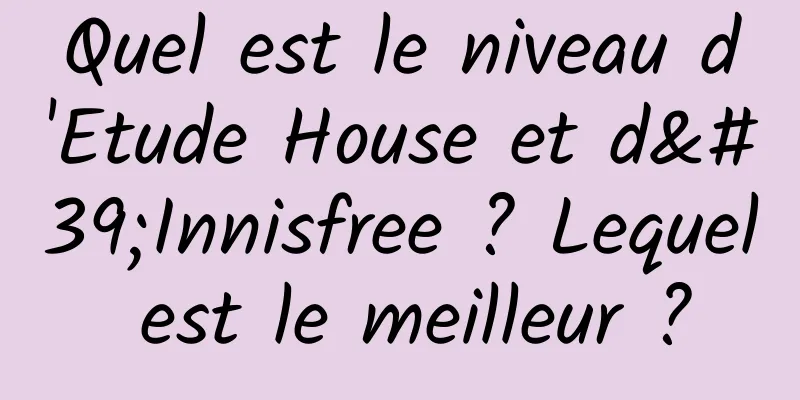 Quel est le niveau d'Etude House et d'Innisfree ? Lequel est le meilleur ?
