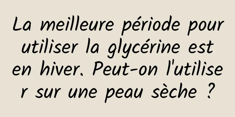 La meilleure période pour utiliser la glycérine est en hiver. Peut-on l'utiliser sur une peau sèche ?