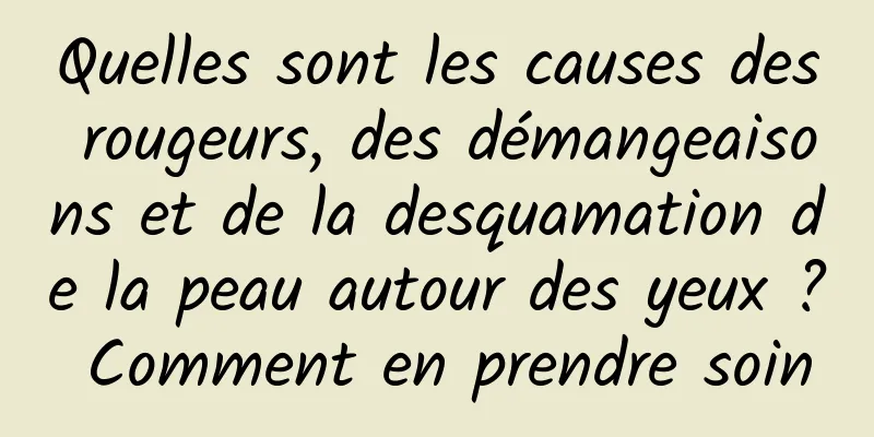 Quelles sont les causes des rougeurs, des démangeaisons et de la desquamation de la peau autour des yeux ? Comment en prendre soin