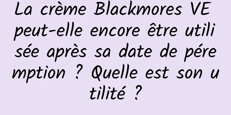 La crème Blackmores VE peut-elle encore être utilisée après sa date de péremption ? Quelle est son utilité ?