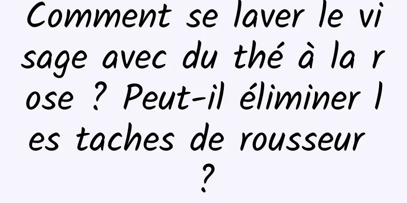 Comment se laver le visage avec du thé à la rose ? Peut-il éliminer les taches de rousseur ?