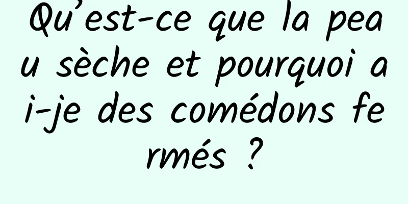 Qu’est-ce que la peau sèche et pourquoi ai-je des comédons fermés ?