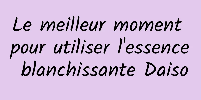 Le meilleur moment pour utiliser l'essence blanchissante Daiso