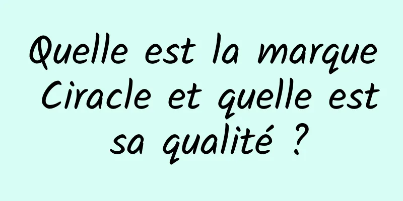 Quelle est la marque Ciracle et quelle est sa qualité ?